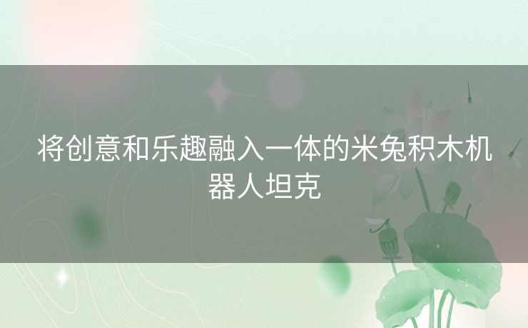 将创意和乐趣融入一体的米兔积木机器人坦克