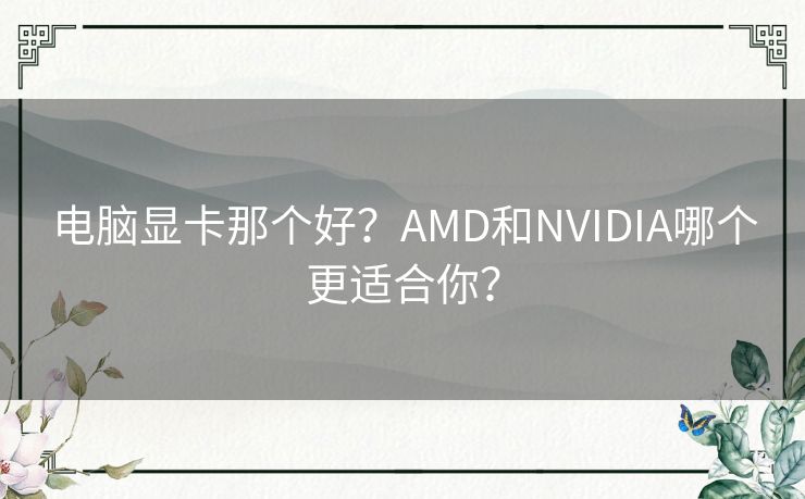电脑显卡那个好?AMD和NVIDIA哪个更适合你? 电脑显卡那个好?AMD和NVIDIA哪个更适合你?