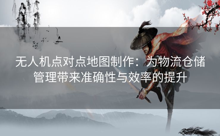无人机点对点地图制作：为物流仓储管理带来准确性与效率的提升