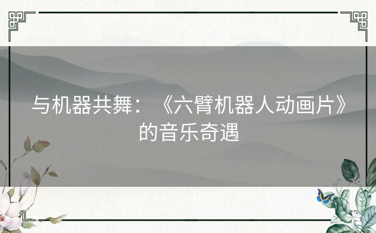 与机器共舞:《六臂机器人动画片》的音乐奇遇 与机器共舞:《六臂机器人动画片》的音乐奇遇