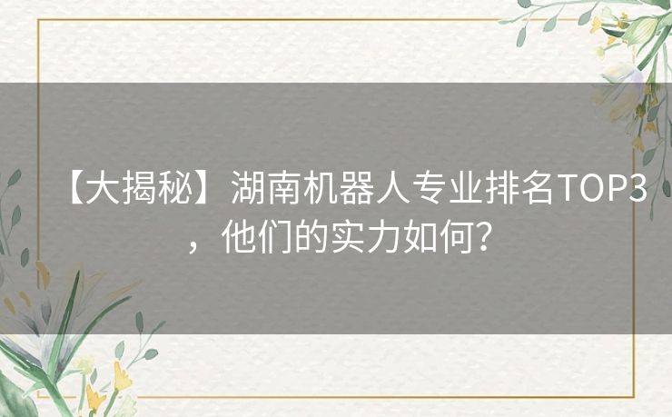 【大揭秘】湖南机器人专业排名TOP3,他们的实力如何? 【大揭秘】湖南机器人专业排名TOP3,他们的实力如何?