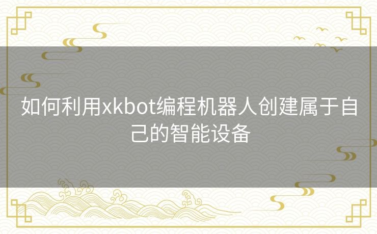 如何利用xkbot编程机器人创建属于自己的智能设备 如何利用xkbot编程机器人创建属于自己的智能设备