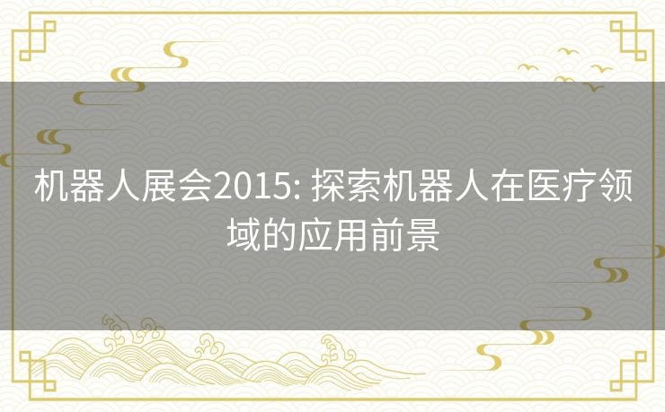机器人展会2015: 探索机器人在医疗领域的应用前景 机器人展会2015: 探索机器人在医疗领域的应用前景