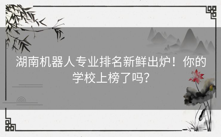 湖南机器人专业排名新鲜出炉!你的学校上榜了吗? 湖南机器人专业排名新鲜出炉!你的学校上榜了吗?