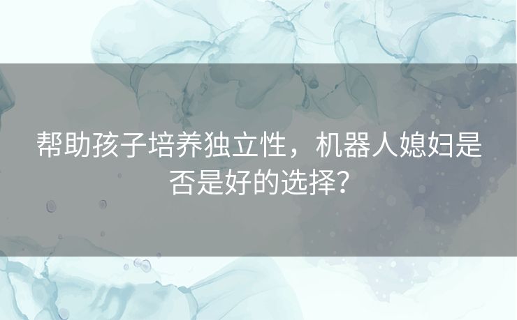 帮助孩子培养独立性，机器人媳妇是否是好的选择？