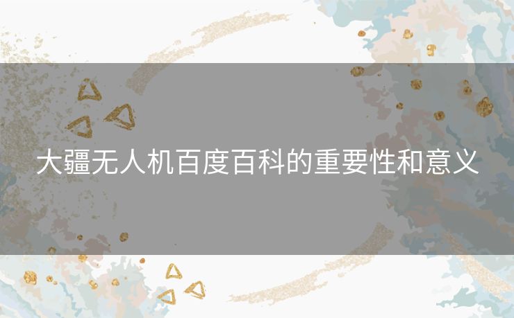 大疆无人机百度百科的重要性和意义