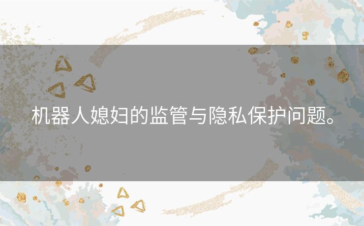 机器人媳妇的监管与隐私保护问题。 机器人媳妇的监管与隐私保护问题。