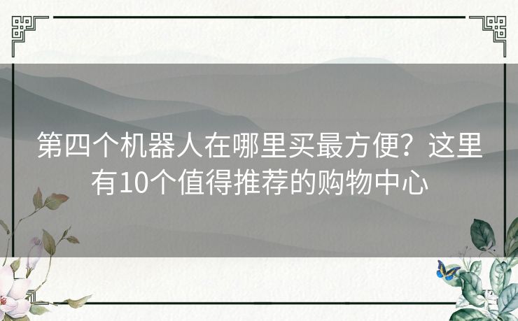 第四个机器人在哪里买最方便?这里有10个值得推荐的购物中心 第四个机器人在哪里买最方便?这里有10个值得推荐的购物中心