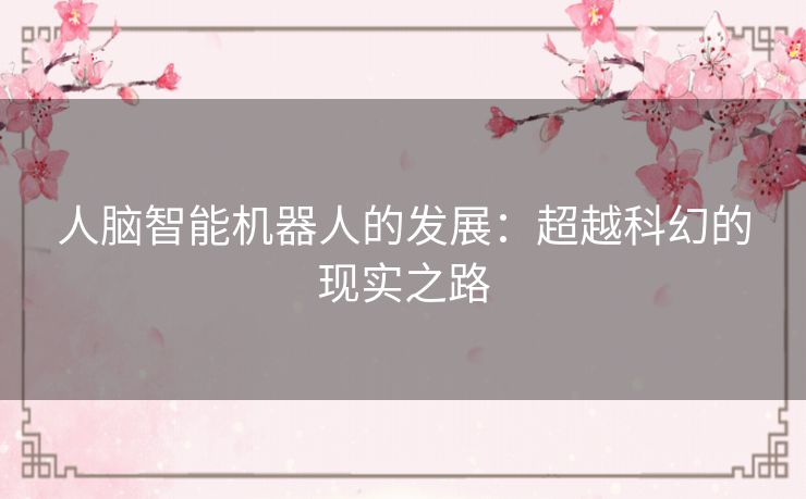 人脑智能机器人的发展:超越科幻的现实之路 人脑智能机器人的发展:超越科幻的现实之路