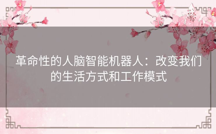 革命性的人脑智能机器人:改变我们的生活方式和工作模式 革命性的人脑智能机器人:改变我们的生活方式和工作模式