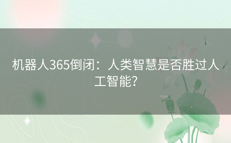 机器人365倒闭:人类智慧是否胜过人工智能? 机器人365倒闭:人类智慧是否胜过人工智能?
