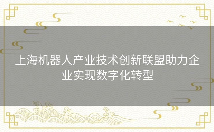 上海机器人产业技术创新联盟助力企业实现数字化转型