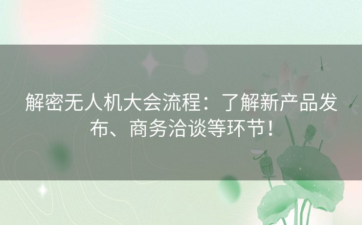 解密无人机大会流程：了解新产品发布、商务洽谈等环节！