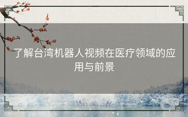 了解台湾机器人视频在医疗领域的应用与前景