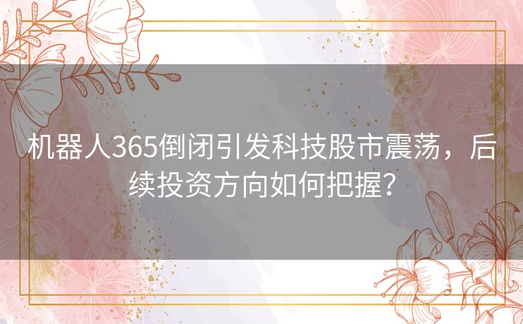 机器人365倒闭引发科技股市震荡，后续投资方向如何把握？