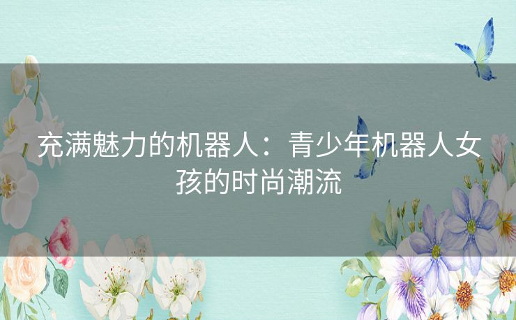 充满魅力的机器人:青少年机器人女孩的时尚潮流 充满魅力的机器人:青少年机器人女孩的时尚潮流