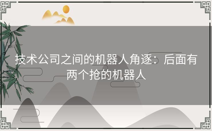 技术公司之间的机器人角逐:后面有两个抢的机器人 技术公司之间的机器人角逐:后面有两个抢的机器人
