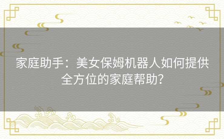 家庭助手：美女保姆机器人如何提供全方位的家庭帮助？