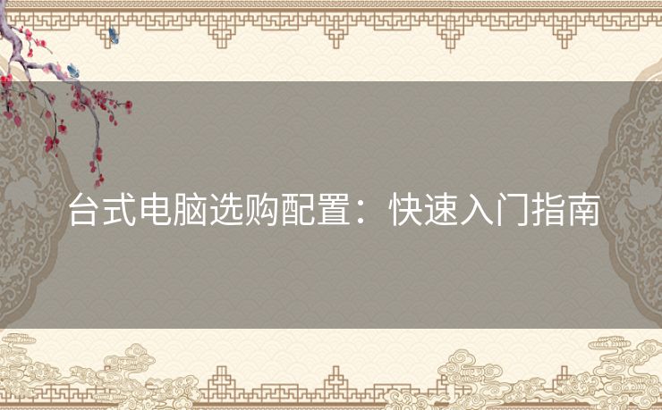 台式电脑选购配置:快速入门指南 台式电脑选购配置:快速入门指南