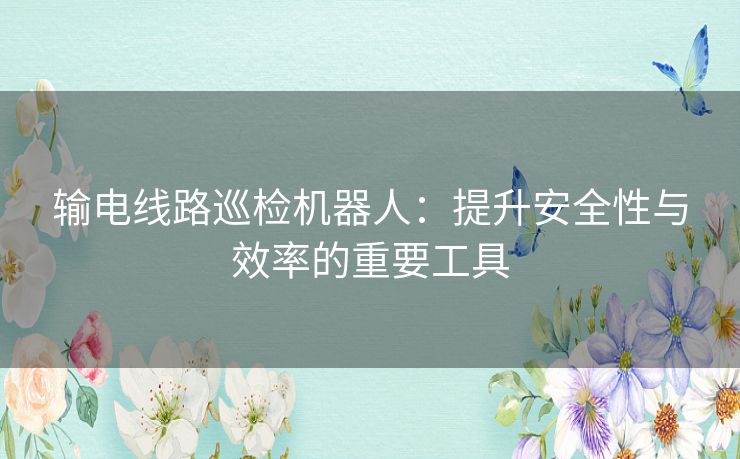 输电线路巡检机器人:提升安全性与效率的重要工具 输电线路巡检机器人:提升安全性与效率的重要工具
