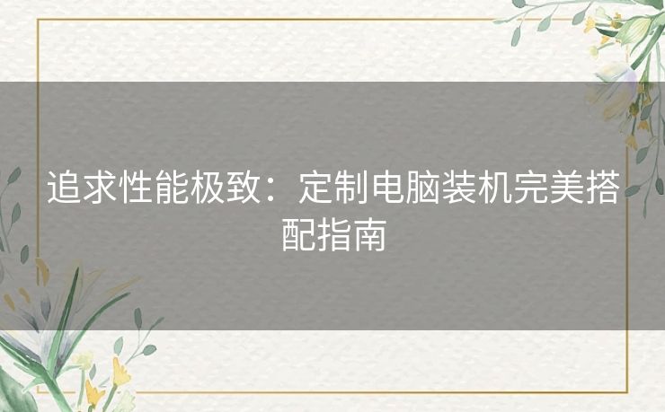 追求性能极致:定制电脑装机完美搭配指南 追求性能极致:定制电脑装机完美搭配指南