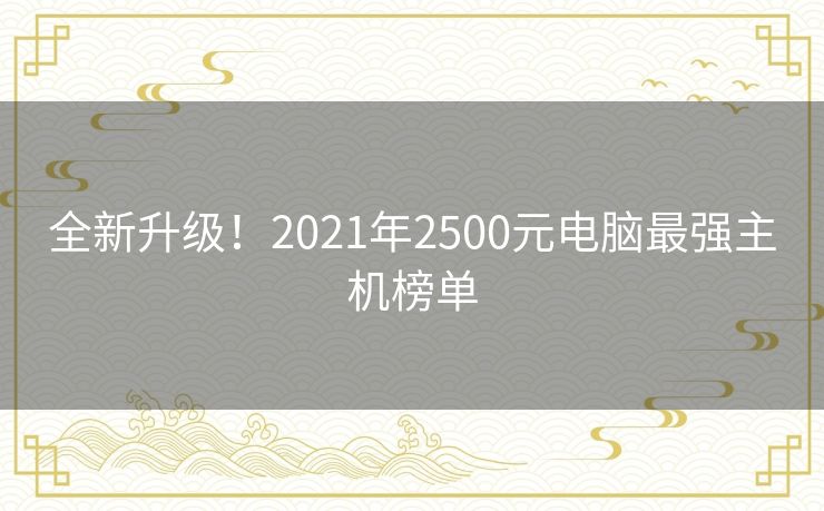 全新升级!2021年2500元电脑最强主机榜单 全新升级!2021年2500元电脑最强主机榜单