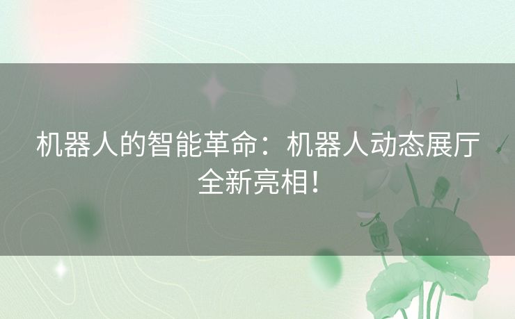 机器人的智能革命：机器人动态展厅全新亮相！