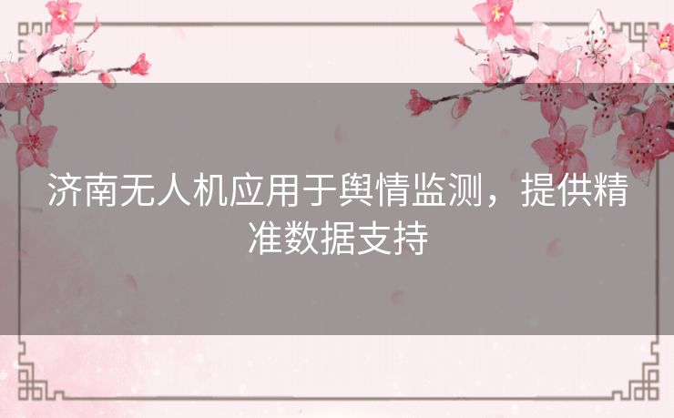 济南无人机应用于舆情监测，提供精准数据支持