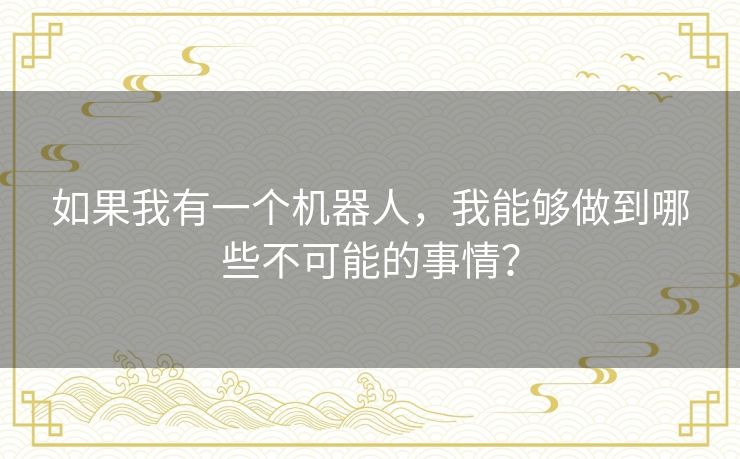 如果我有一个机器人,我能够做到哪些不可能的事情? 如果我有一个机器人,我能够做到哪些不可能的事情?