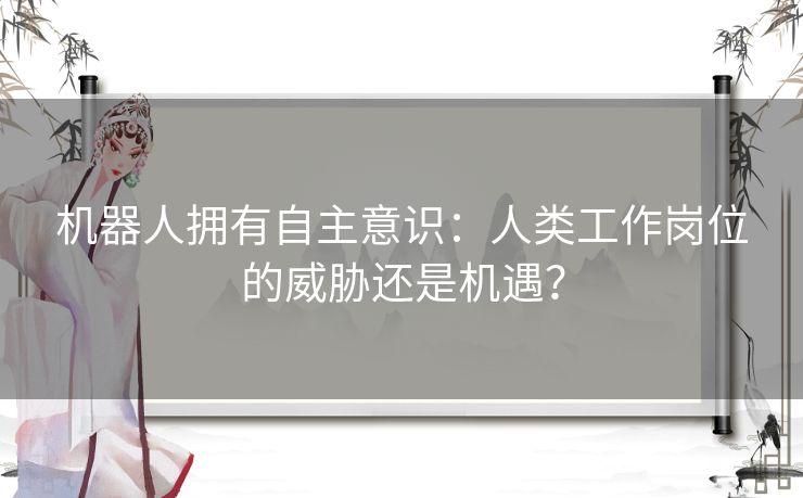 机器人拥有自主意识：人类工作岗位的威胁还是机遇？