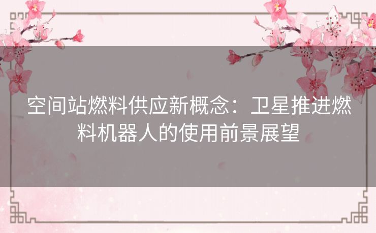 空间站燃料供应新概念：卫星推进燃料机器人的使用前景展望