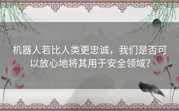 机器人若比人类更忠诚,我们是否可以放心地将其用于安全领域? 机器人若比人类更忠诚,我们是否可以放心地将其用于安全领域?