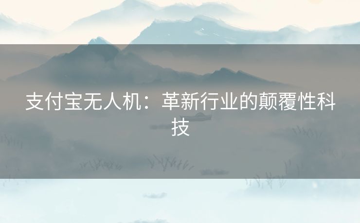 支付宝无人机:革新行业的颠覆性科技 支付宝无人机:革新行业的颠覆性科技