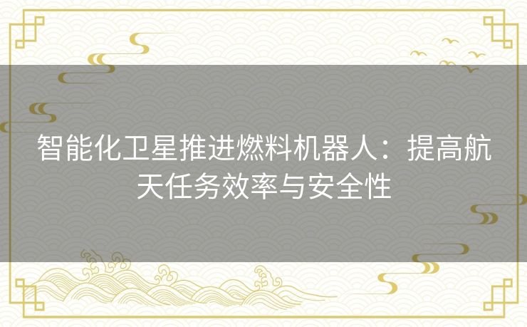 智能化卫星推进燃料机器人:提高航天任务效率与安全性 智能化卫星推进燃料机器人:提高航天任务效率与安全性
