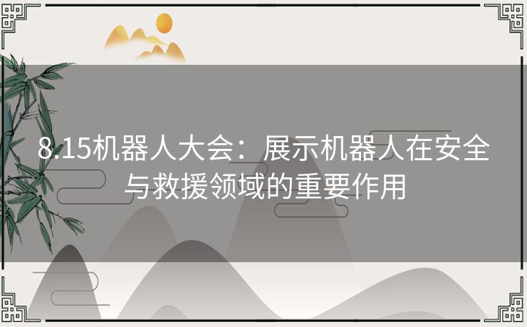 8.15机器人大会:展示机器人在安全与救援领域的重要作用 8.15机器人大会:展示机器人在安全与救援领域的重要作用