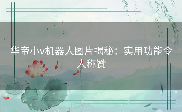 华帝小v机器人图片揭秘:实用功能令人称赞 华帝小v机器人图片揭秘:实用功能令人称赞