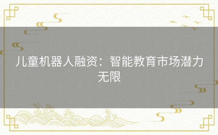 儿童机器人融资:智能教育市场潜力无限 儿童机器人融资:智能教育市场潜力无限