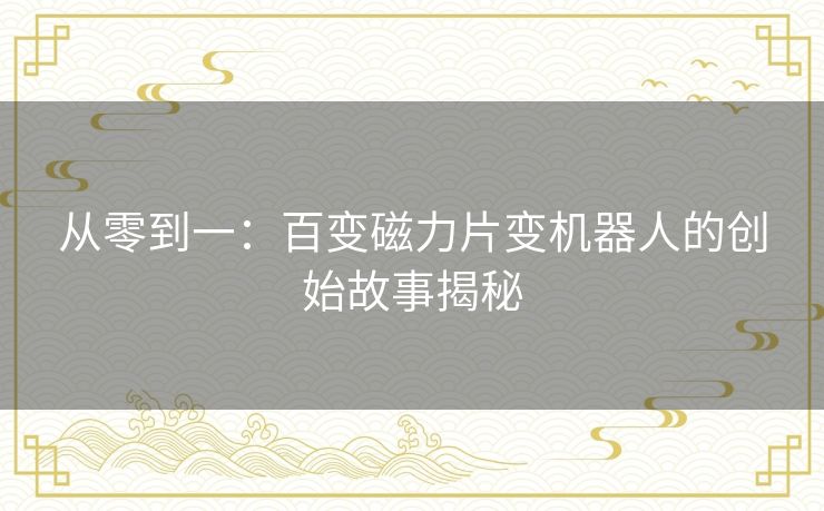 从零到一:百变磁力片变机器人的创始故事揭秘 从零到一:百变磁力片变机器人的创始故事揭秘