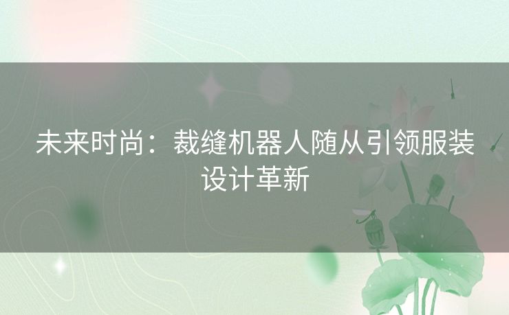 未来时尚:裁缝机器人随从引领服装设计革新 未来时尚:裁缝机器人随从引领服装设计革新