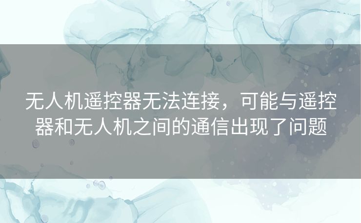 无人机遥控器无法连接,可能与遥控器和无人机之间的通信出现了问题 无人机遥控器无法连接,可能与遥控器和无人机之间的通信出现了问题