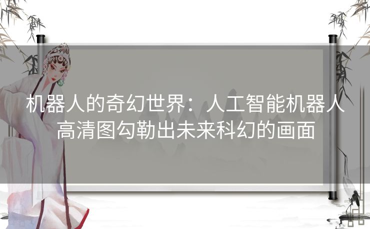 机器人的奇幻世界:人工智能机器人高清图勾勒出未来科幻的画面 机器人的奇幻世界:人工智能机器人高清图勾勒出未来科幻的画面
