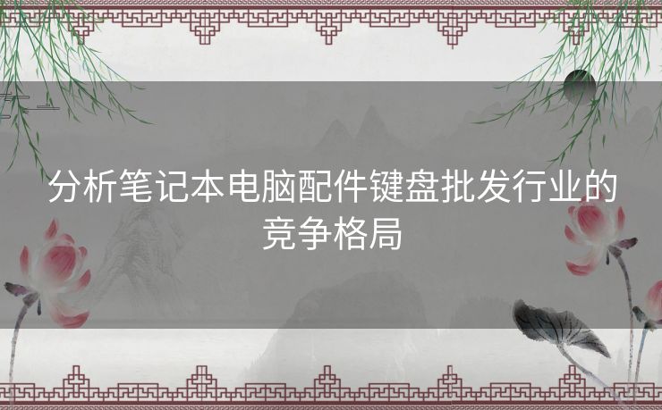 分析笔记本电脑配件键盘批发行业的竞争格局 分析笔记本电脑配件键盘批发行业的竞争格局