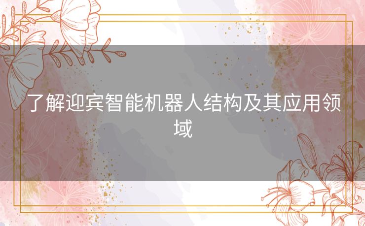 了解迎宾智能机器人结构及其应用领域 了解迎宾智能机器人结构及其应用领域