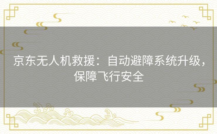 京东无人机救援:自动避障系统升级,保障飞行安全 京东无人机救援:自动避障系统升级,保障飞行安全