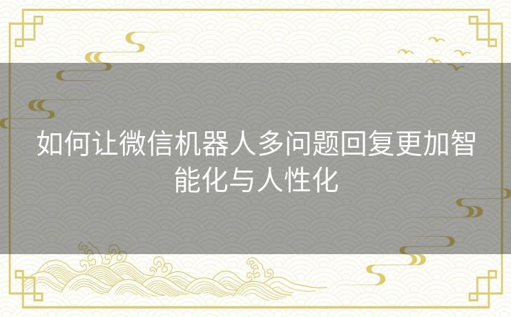 如何让微信机器人多问题回复更加智能化与人性化 如何让微信机器人多问题回复更加智能化与人性化