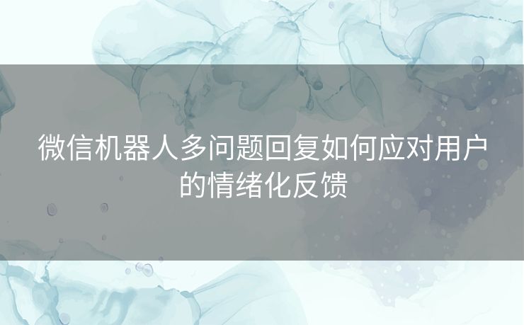 微信机器人多问题回复如何应对用户的情绪化反馈 微信机器人多问题回复如何应对用户的情绪化反馈