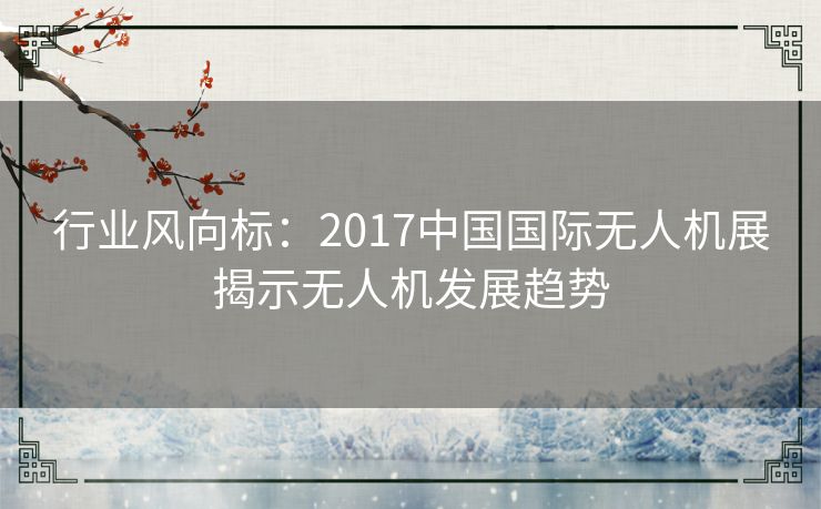 行业风向标：2017中国国际无人机展揭示无人机发展趋势