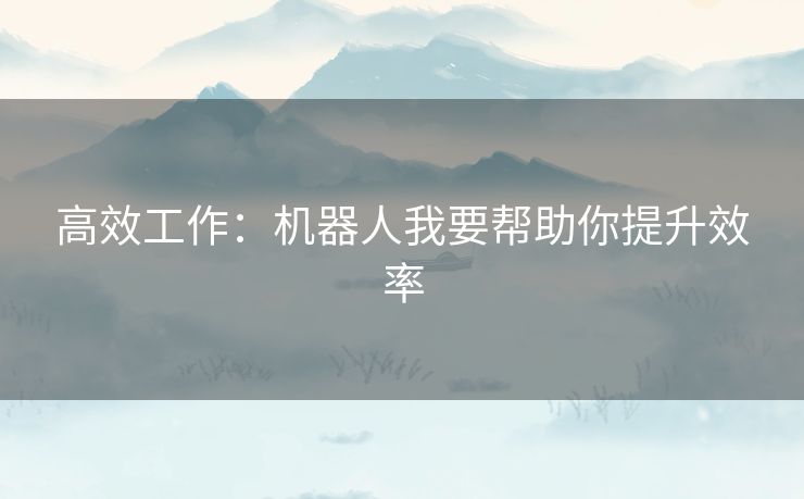 高效工作:机器人我要帮助你提升效率 高效工作:机器人我要帮助你提升效率
