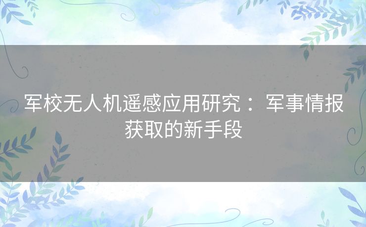 军校无人机遥感应用研究 :军事情报获取的新手段 军校无人机遥感应用研究 :军事情报获取的新手段