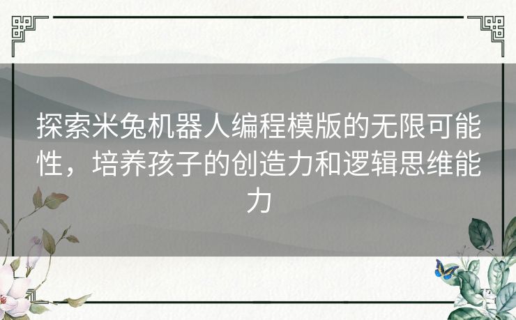 探索米兔机器人编程模版的无限可能性,培养孩子的创造力和逻辑思维能力 探索米兔机器人编程模版的无限可能性,培养孩子的创造力和逻辑思维能力